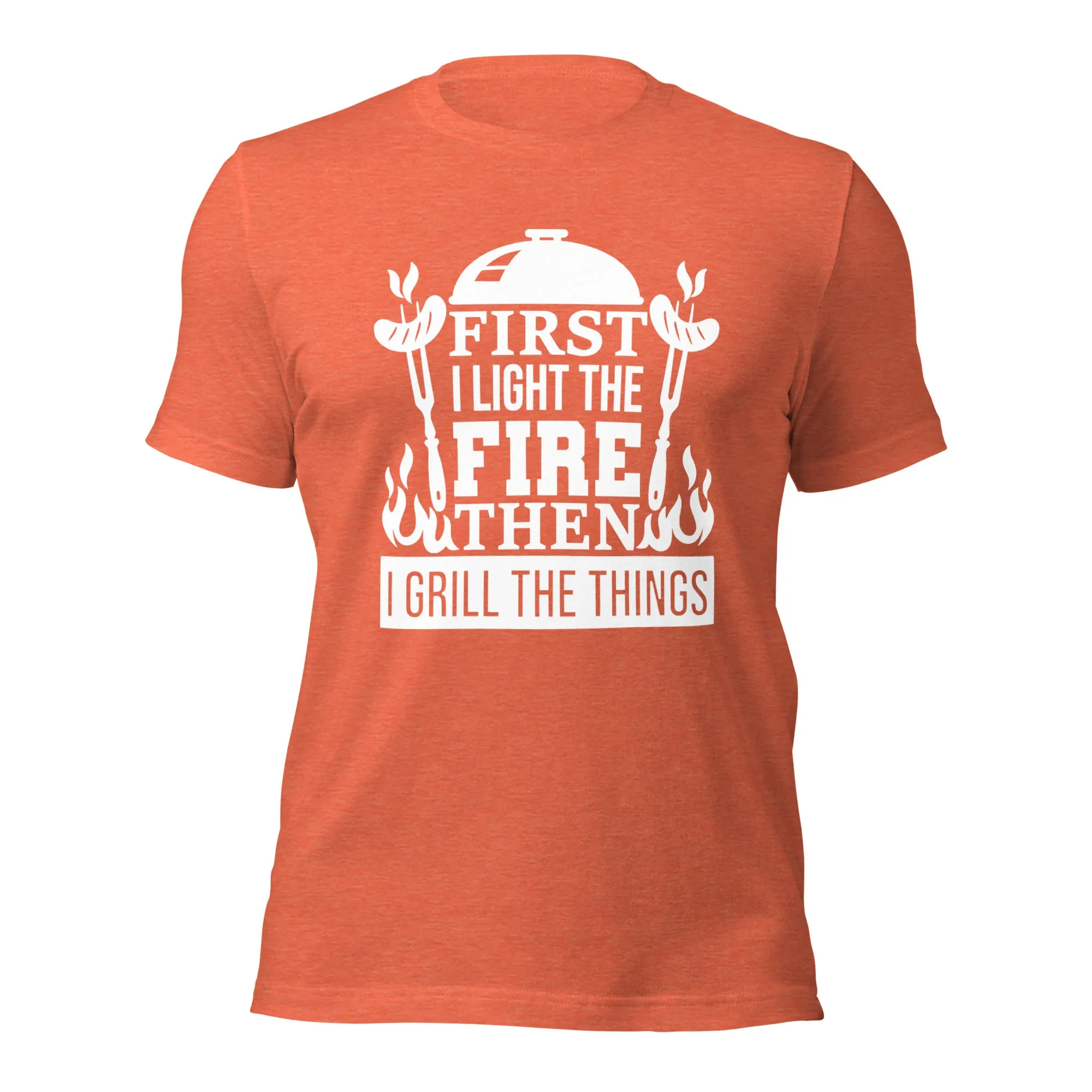 First I Light the Fire then I Grill the Things - Unisex t-shirt